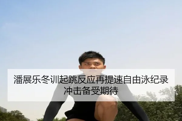 潘展乐冬训起跳反应再提速自由泳纪录冲击备受期待